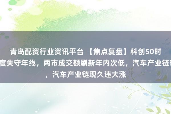 青岛配资行业资讯平台 【焦点复盘】科创50时隔近2年再度失守年线，两市成交额刷新年内次低，汽车产业链现久违大涨