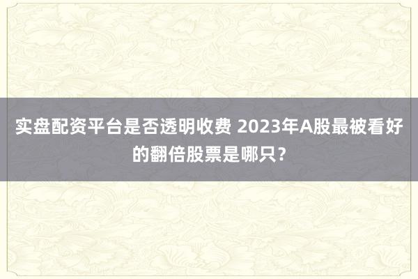 实盘配资平台是否透明收费 2023年A股最被看好的翻倍股票是哪只？
