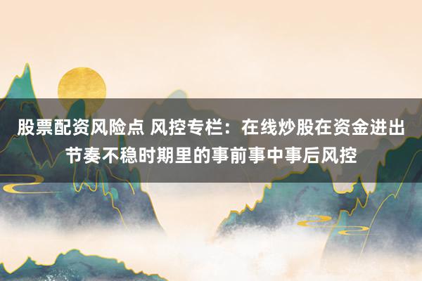 股票配资风险点 风控专栏：在线炒股在资金进出节奏不稳时期里的事前事中事后风控