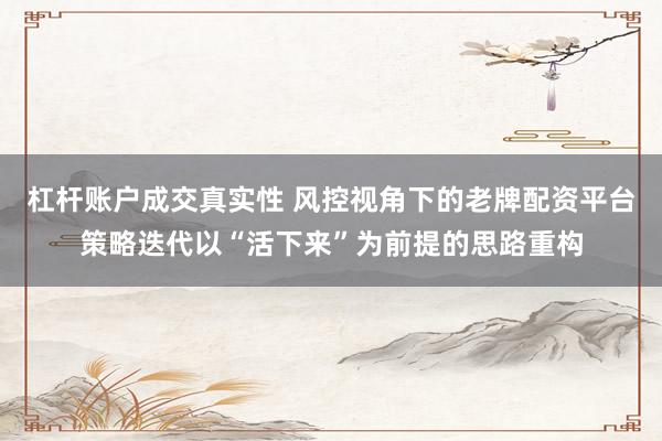 杠杆账户成交真实性 风控视角下的老牌配资平台策略迭代以“活下来”为前提的思路重构