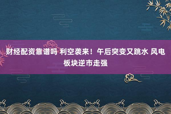 财经配资靠谱吗 利空袭来！午后突变又跳水 风电板块逆市走强