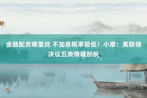 金融配资哪里找 不加息概率极低！小摩：美联储决议五类情境剖析