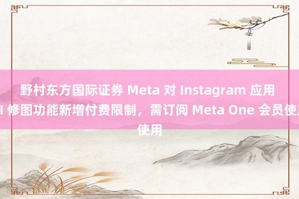 野村东方国际证券 Meta 对 Instagram 应用 AI 修图功能新增付费限制，需订阅 Meta One 会员使用