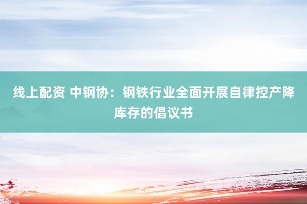 线上配资 中钢协：钢铁行业全面开展自律控产降库存的倡议书