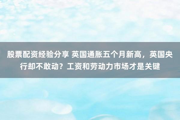 股票配资经验分享 英国通胀五个月新高，英国央行却不敢动？工资和劳动力市场才是关键