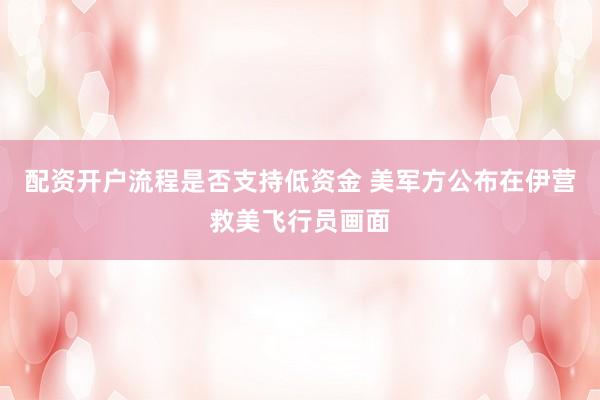 配资开户流程是否支持低资金 美军方公布在伊营救美飞行员画面