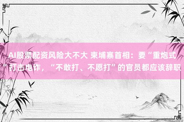 AI股票配资风险大不大 柬埔寨首相：要“重炮式”打击电诈，“不敢打、不愿打”的官员都应该辞职
