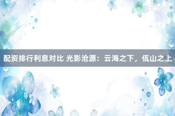配资排行利息对比 光影沧源：云海之下，佤山之上