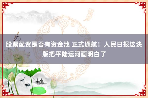股票配资是否有资金池 正式通航！人民日报这块版把平陆运河画明白了