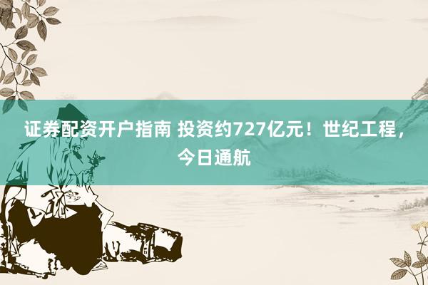 证券配资开户指南 投资约727亿元！世纪工程，今日通航