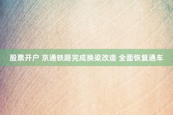 股票开户 京通铁路完成换梁改造 全面恢复通车