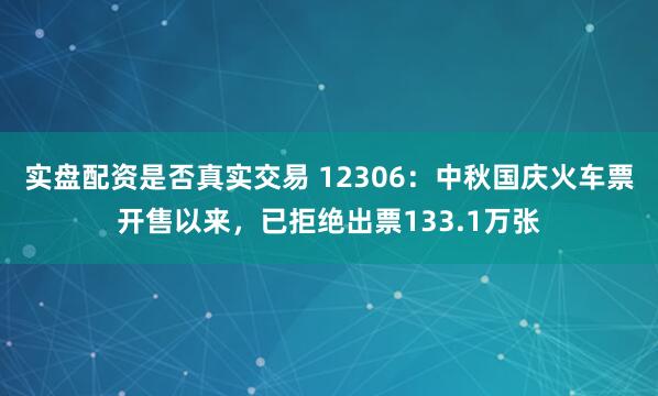 实盘配资是否真实交易 12306：中秋国庆火车票开售以来，已拒绝出票133.1万张