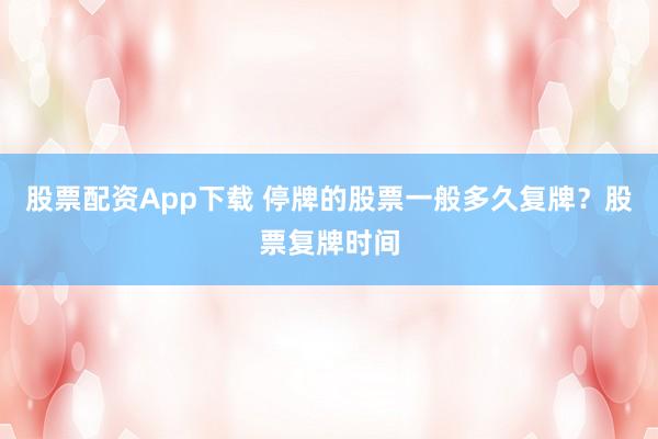 股票配资App下载 停牌的股票一般多久复牌？股票复牌时间