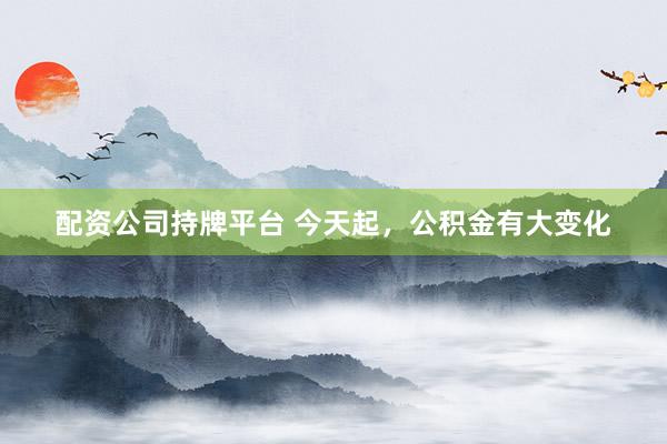 配资公司持牌平台 今天起，公积金有大变化