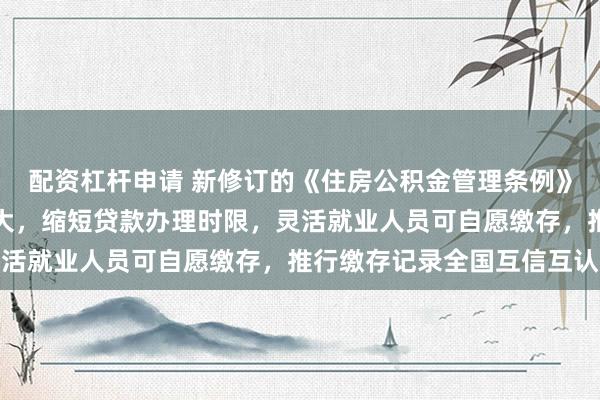 配资杠杆申请 新修订的《住房公积金管理条例》今起施行：提取范围扩大，缩短贷款办理时限，灵活就业人员可自愿缴存，推行缴存记录全国互信互认