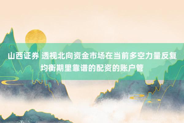 山西证券 透视北向资金市场在当前多空力量反复均衡期里靠谱的配资的账户管