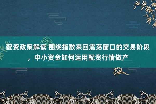 配资政策解读 围绕指数来回震荡窗口的交易阶段，中小资金如何运用配资行情做产