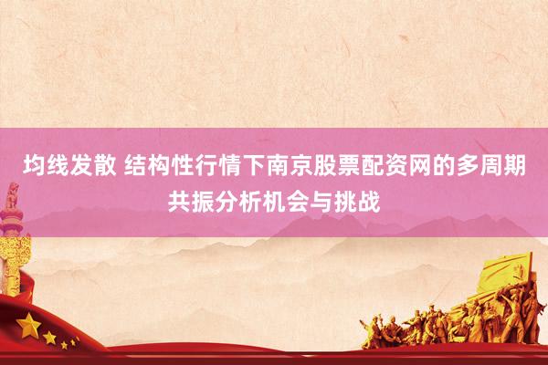 均线发散 结构性行情下南京股票配资网的多周期共振分析机会与挑战