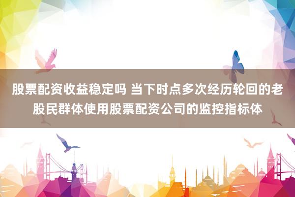 股票配资收益稳定吗 当下时点多次经历轮回的老股民群体使用股票配资公司的监控指标体