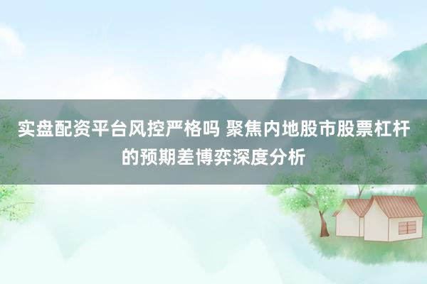 实盘配资平台风控严格吗 聚焦内地股市股票杠杆的预期差博弈深度分析