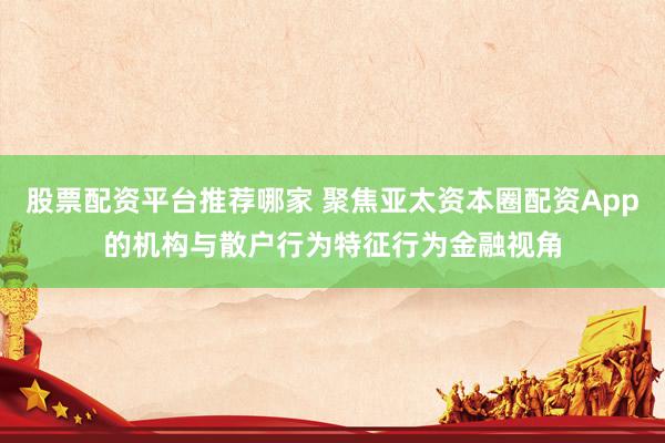 股票配资平台推荐哪家 聚焦亚太资本圈配资App的机构与散户行为特征行为金融视角