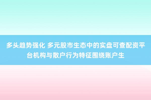多头趋势强化 多元股市生态中的实盘可查配资平台机构与散户行为特征围绕账户生