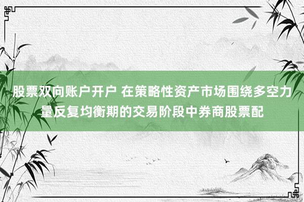 股票双向账户开户 在策略性资产市场围绕多空力量反复均衡期的交易阶段中券商股票配