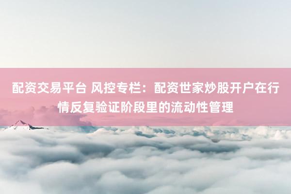 配资交易平台 风控专栏：配资世家炒股开户在行情反复验证阶段里的流动性管理
