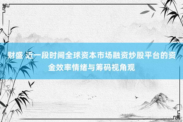 财盛 近一段时间全球资本市场融资炒股平台的资金效率情绪与筹码视角观
