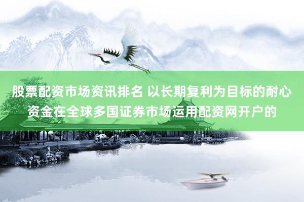 股票配资市场资讯排名 以长期复利为目标的耐心资金在全球多国证券市场运用配资网开户的