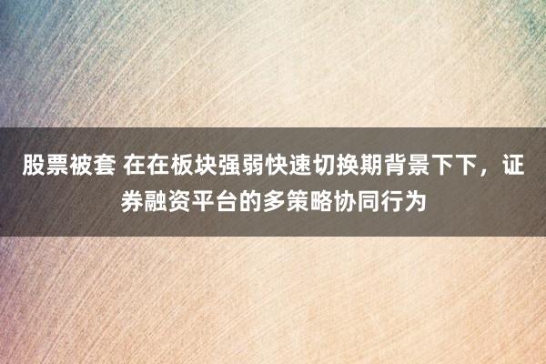 股票被套 在在板块强弱快速切换期背景下下，证券融资平台的多策略协同行为