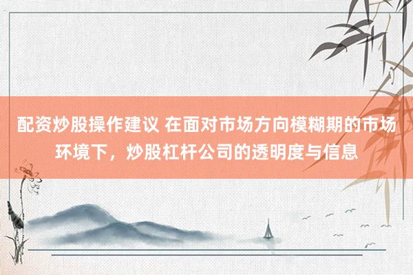 配资炒股操作建议 在面对市场方向模糊期的市场环境下，炒股杠杆公司的透明度与信息