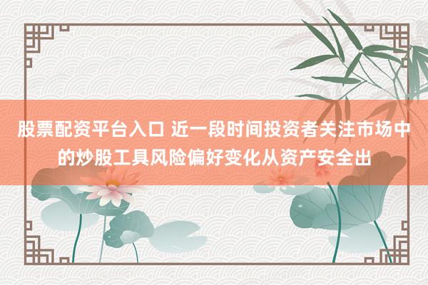 股票配资平台入口 近一段时间投资者关注市场中的炒股工具风险偏好变化从资产安全出
