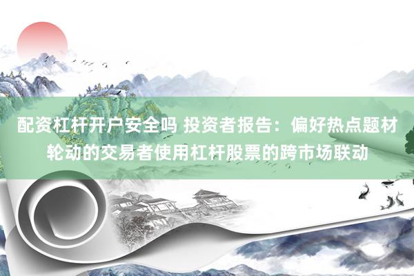 配资杠杆开户安全吗 投资者报告：偏好热点题材轮动的交易者使用杠杆股票的跨市场联动