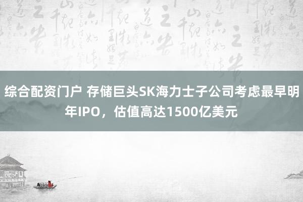 综合配资门户 存储巨头SK海力士子公司考虑最早明年IPO，估值高达1500亿美元