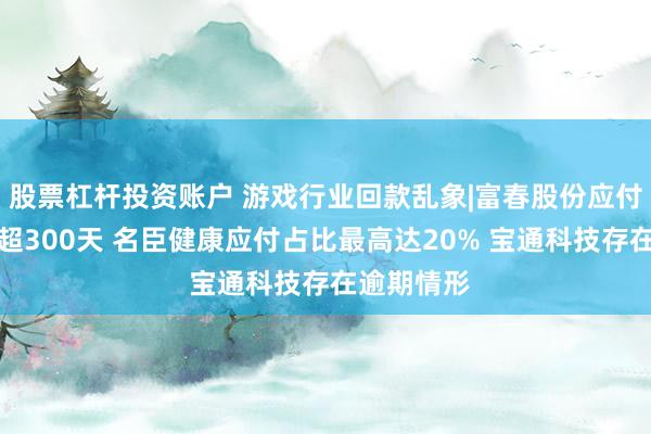 股票杠杆投资账户 游戏行业回款乱象|富春股份应付账期最长超300天 名臣健康应付占比最高达20% 宝通科技存在逾期情形
