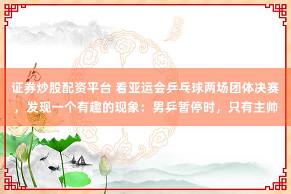 证券炒股配资平台 看亚运会乒乓球两场团体决赛，发现一个有趣的现象：男乒暂停时，只有主帅