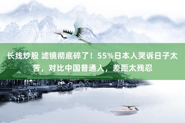 长线炒股 滤镜彻底碎了！55%日本人哭诉日子太苦，对比中国普通人，差距太残忍