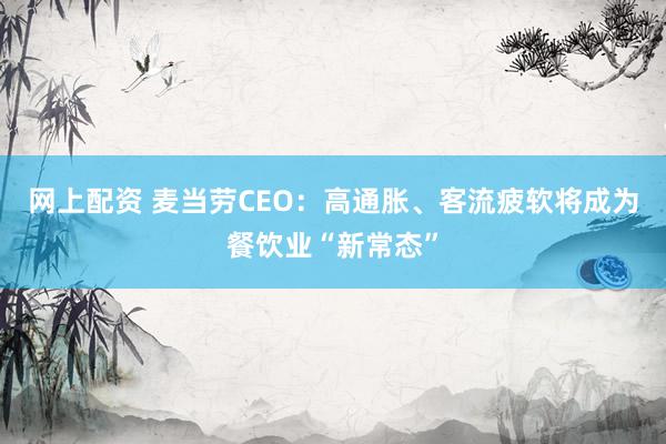 网上配资 麦当劳CEO：高通胀、客流疲软将成为餐饮业“新常态”