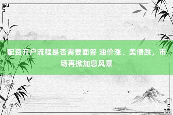 配资开户流程是否需要面签 油价涨、美债跌，市场再掀加息风暴