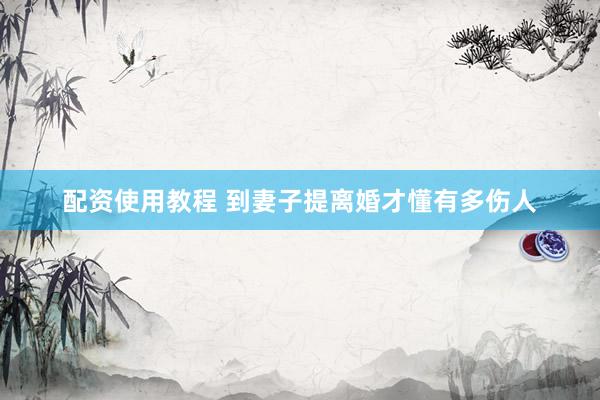 配资使用教程 到妻子提离婚才懂有多伤人