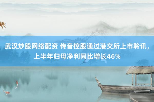 武汉炒股网络配资 传音控股通过港交所上市聆讯，上半年归母净利同比增长46%