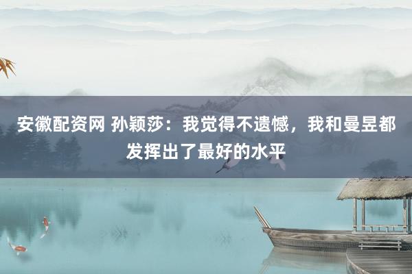 安徽配资网 孙颖莎：我觉得不遗憾，我和曼昱都发挥出了最好的水平