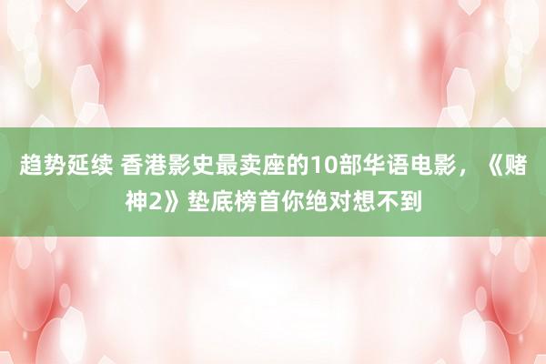 趋势延续 香港影史最卖座的10部华语电影，《赌神2》垫底榜首你绝对想不到