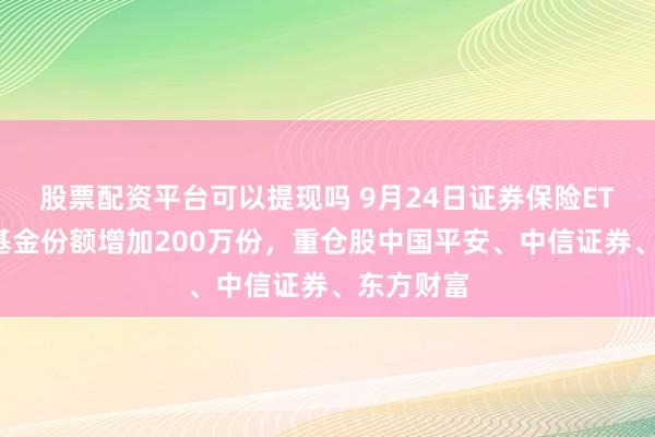 股票配资平台可以提现吗 9月24日证券保险ETF易方达基金份额增加200万份，重仓股中国平安、中信证券、东方财富