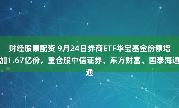 财经股票配资 9月24日券商ETF华宝基金份额增加1.67亿份，重仓股中信证券、东方财富、国泰海通