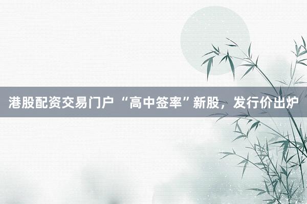 港股配资交易门户 “高中签率”新股，发行价出炉
