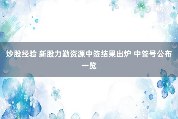 炒股经验 新股力勤资源中签结果出炉 中签号公布一览