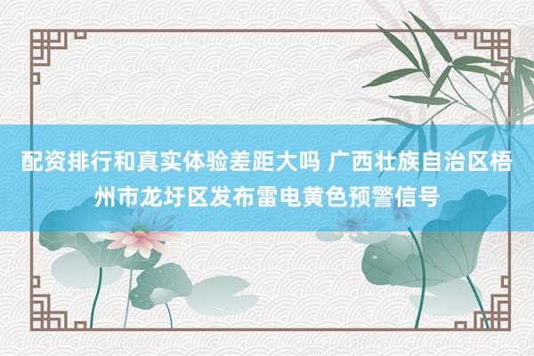 配资排行和真实体验差距大吗 广西壮族自治区梧州市龙圩区发布雷电黄色预警信号