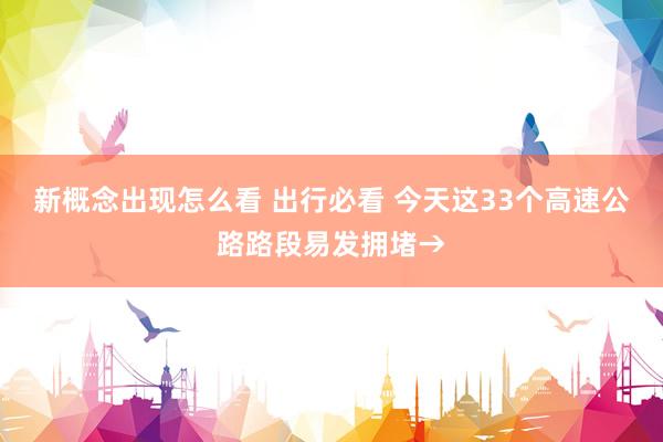 新概念出现怎么看 出行必看 今天这33个高速公路路段易发拥堵→